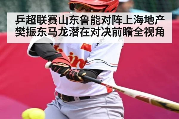 乒超联赛山东鲁能对阵上海地产 樊振东马龙潜在对决前瞻全视角